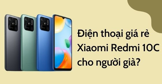 Có nên mua điện thoại giá rẻ Xiaomi Redmi 10C 128GB để cho người già?